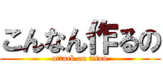 こんなん作るの (attack on titan)
