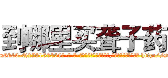 到哪里买聋子药 (到哪里买聋子药【电-186x2687x6963-Q278180069元-吉-药-业】我们做的是长期生意,靠的是老客户长期支持 http://sngk.net/SPFE0g
)