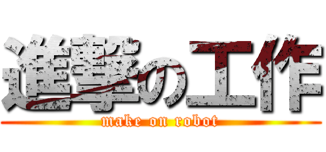 進撃の工作 (make on robot)