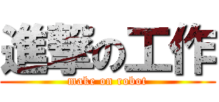 進撃の工作 (make on robot)