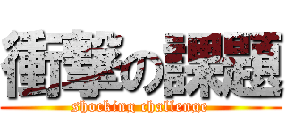 衝撃の課題 (shocking challenge)