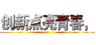 创新点亮青春， ()