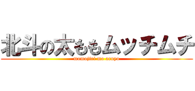 北斗の太ももムッチムチ (momojiri mo aruyo)