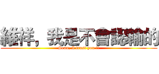 維祥，我是不會認輸的 (Sean, I trust you !!)