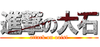 進撃の大石 (attack on ooisi)