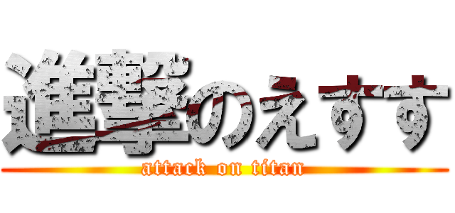 進撃のえすす (attack on titan)