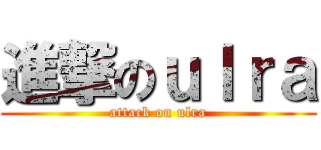 進撃のｕｌｒａ (attack on ulra)