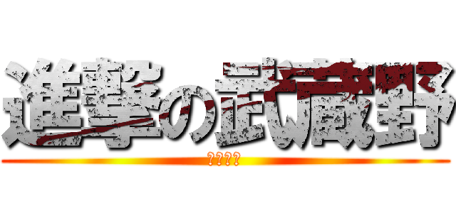 進撃の武蔵野 (なんだか)