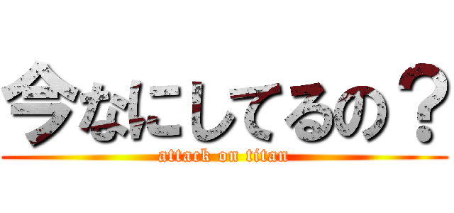 今なにしてるの？ (attack on titan)