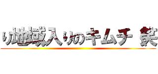 り地域入りのキムチ（笑 ()