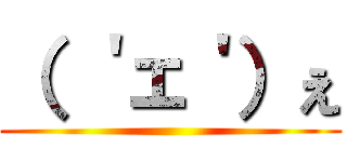 （ ＇ェ＇）ぇ ()