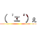 （ ＇ェ＇）ぇ ()