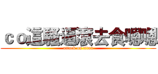 ｃｏ這騷逼滾去食嗯嗯 (attack on titan)