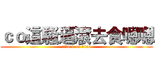 ｃｏ這騷逼滾去食嗯嗯 (attack on titan)
