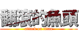 翻滾的魚頭 (attack on titan)