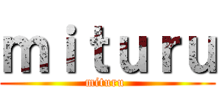 ｍｉｔｕｒｕ (mituru )