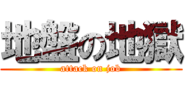 地盤の地獄 (attack on job)