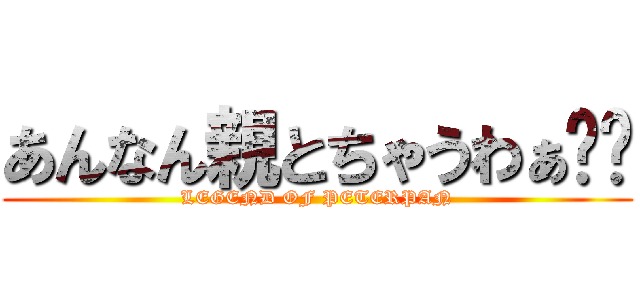 あんなん親とちゃうわぁ‼︎ (LEGEND OF PETERPAN)