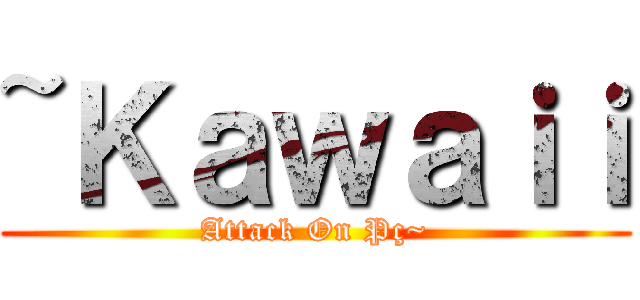 ~Ｋａｗａｉｉ (Attack On Pç~)