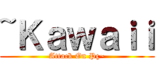 ~Ｋａｗａｉｉ (Attack On Pç~)