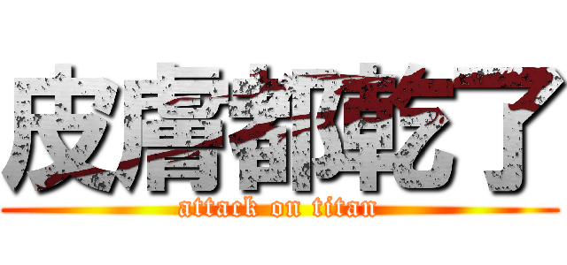 皮膚都乾了 (attack on titan)