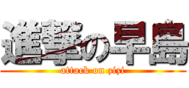 進撃の早島 (attack on zizi)