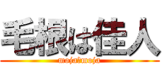 毛根は佳人 (moja　moja)