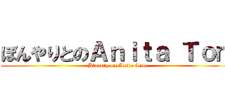 ぼんやりとのＡｎｉｔａ Ｔｏｍ (Blankly on Anita Tom)
