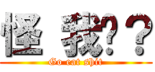 怪 我囉？ (Go eat shit)