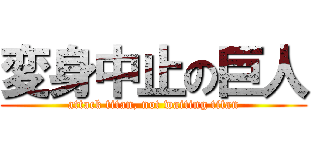 変身中止の巨人 (attack titan, not waiting titan)