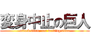 変身中止の巨人 (attack titan, not waiting titan)