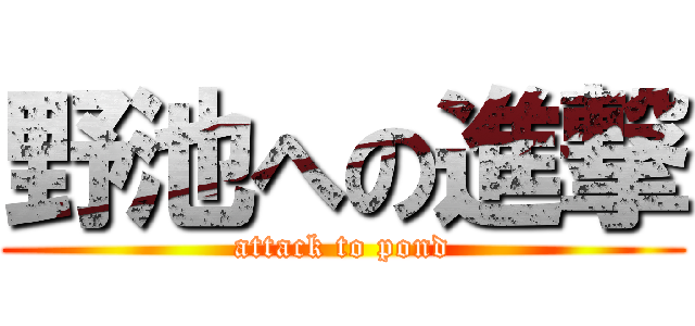野池への進撃 (attack to pond)