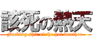 該死の熱天 (Fucking shit of the hot weather )