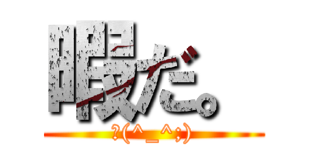 暇だ。 (σ(^_^;))