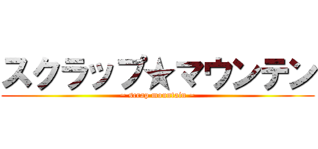 スクラップ★マウンテン (~ scrap mountain ~)