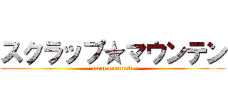 スクラップ★マウンテン (~ scrap mountain ~)