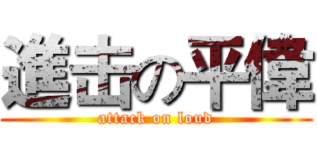 進击の平偉 (attack on loud)