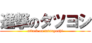 進撃のタツヨシ (attack on tatsuyoshi)