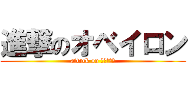 進撃のオベイロン (attack on オベイロン)