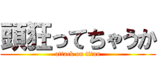 頭狂ってちゃうか (attack on titan)
