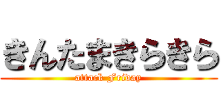 きんたまきらきら (attack Friday)