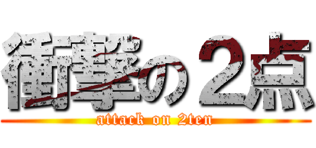 衝撃の２点 (attack on 2ten)
