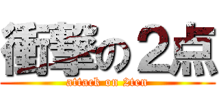 衝撃の２点 (attack on 2ten)