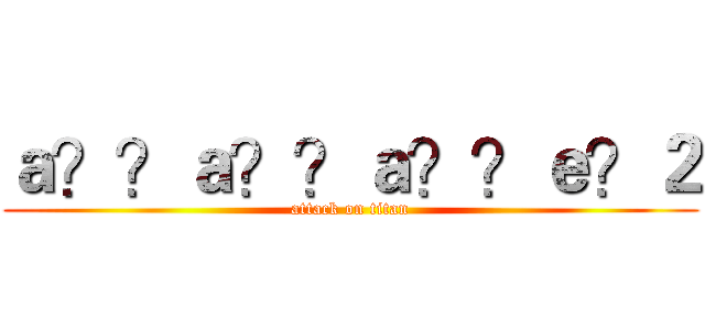 ａ？？ａ？？ａ？？ｅ？２ (attack on titan)
