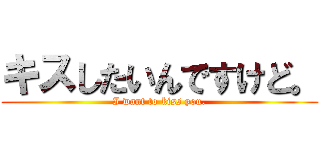 キスしたいんですけど。 (I want to kiss you.)
