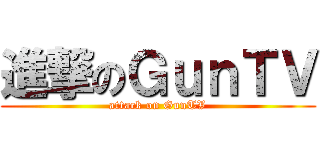 進撃のＧｕｎＴＶ (attack on GunTV)