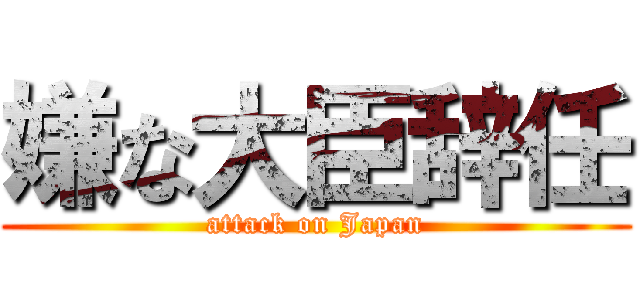 嫌な大臣辞任 (attack on Japan)