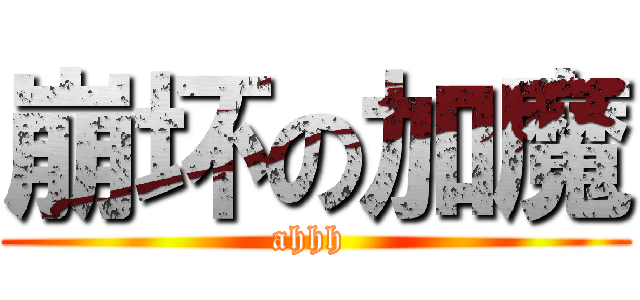 崩坏の加魔 (ahhh )