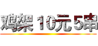 鸡架１０元５串 ()