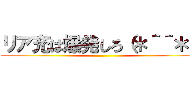 リア充は爆発しろ（＊＾＾＊） ()
